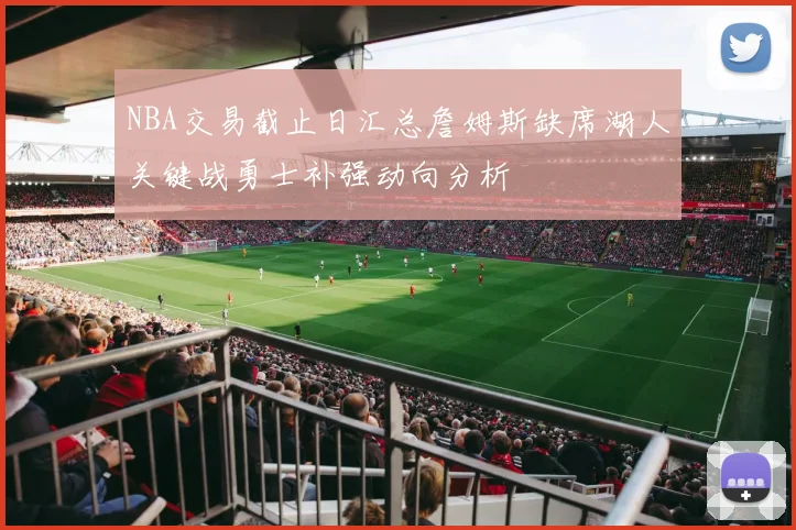 NBA交易截止日汇总詹姆斯缺席湖人关键战勇士补强动向分析