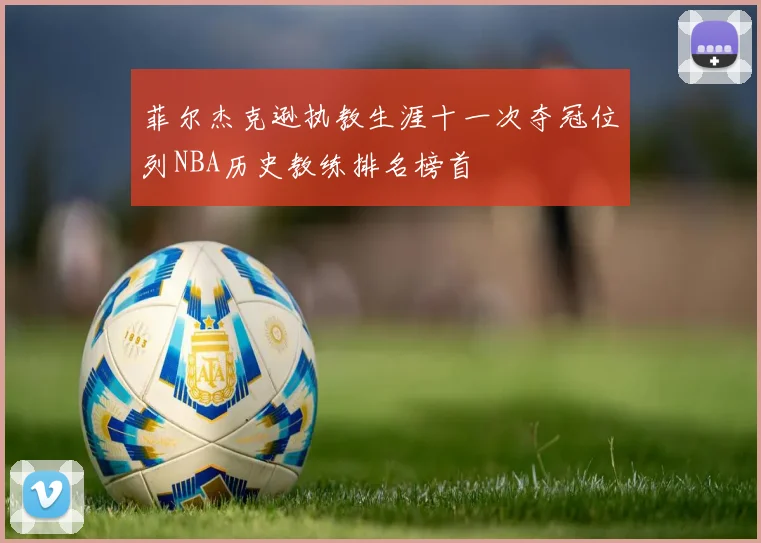 菲尔杰克逊执教生涯十一次夺冠位列NBA历史教练排名榜首