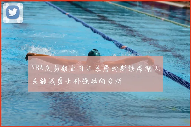NBA交易截止日汇总詹姆斯缺席湖人关键战勇士补强动向分析