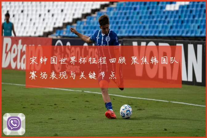 宋钟国世界杯征程回顾 聚焦韩国队赛场表现与关键节点