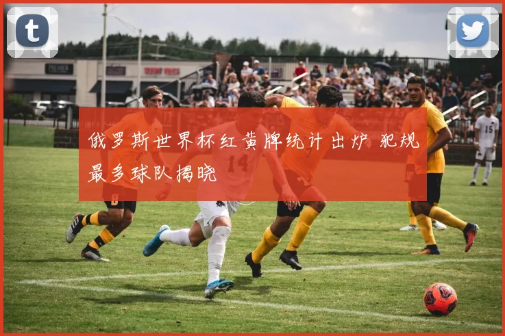 俄罗斯世界杯红黄牌统计出炉 犯规最多球队揭晓