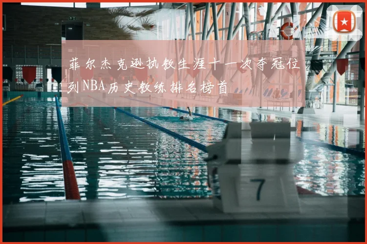 菲尔杰克逊执教生涯十一次夺冠位列NBA历史教练排名榜首