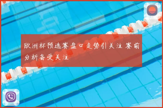 欧洲杯预选赛盘口走势引关注 赛前分析备受关注