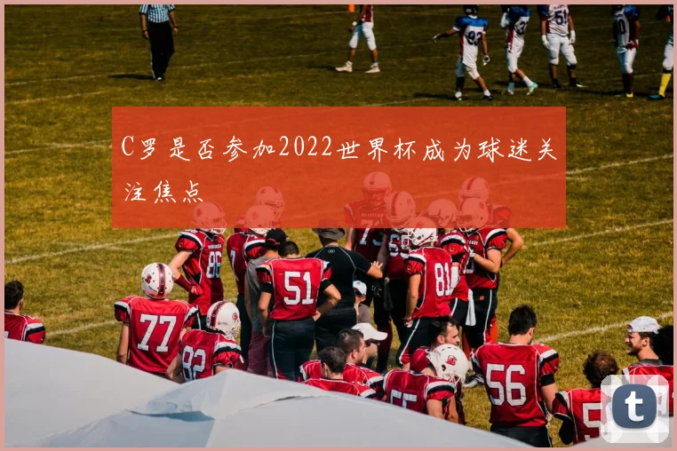 C罗是否参加2022世界杯成为球迷关注焦点