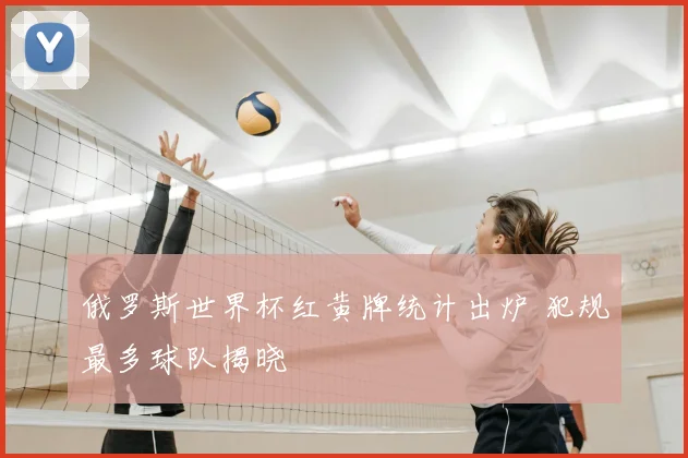 俄罗斯世界杯红黄牌统计出炉 犯规最多球队揭晓