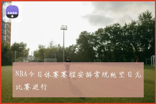NBA今日休赛赛程安排常规轮空日无比赛进行